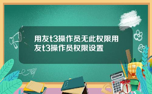 用友t3操作员无此权限用友t3操作员权限设置