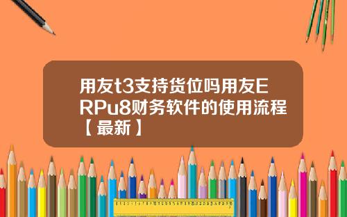 用友t3支持货位吗用友ERPu8财务软件的使用流程【最新】