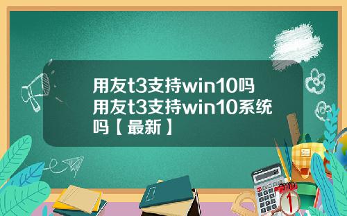 用友t3支持win10吗用友t3支持win10系统吗【最新】