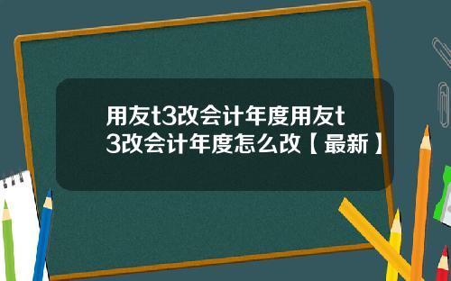 用友t3改会计年度用友t3改会计年度怎么改【最新】