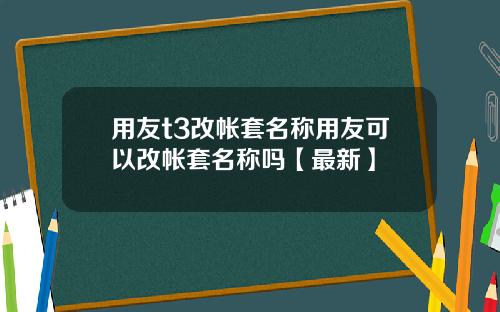用友t3改帐套名称用友可以改帐套名称吗【最新】