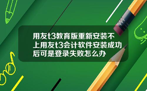用友t3教育版重新安装不上用友t3会计软件安装成功后可是登录失败怎么办