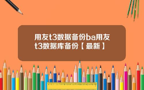 用友t3数据备份ba用友t3数据库备份【最新】