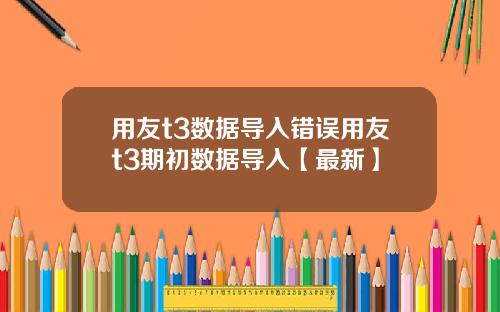 用友t3数据导入错误用友t3期初数据导入【最新】