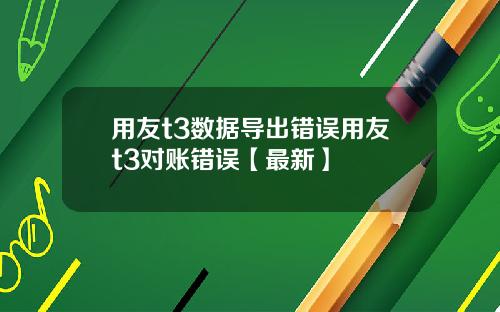 用友t3数据导出错误用友t3对账错误【最新】