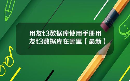 用友t3数据库使用手册用友t3数据库在哪里【最新】