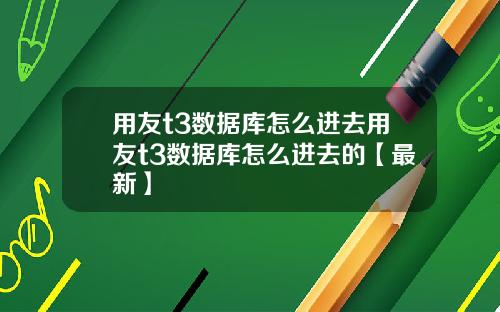 用友t3数据库怎么进去用友t3数据库怎么进去的【最新】