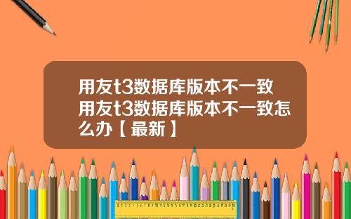 用友t3数据库版本不一致用友t3数据库版本不一致怎么办【最新】