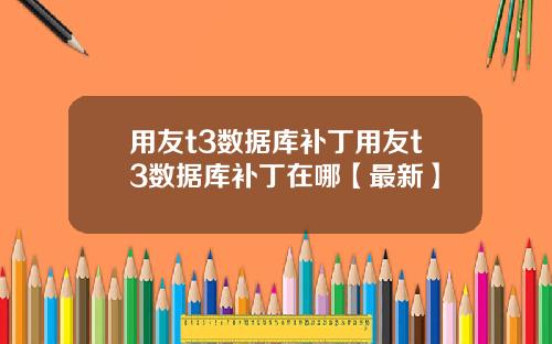 用友t3数据库补丁用友t3数据库补丁在哪【最新】