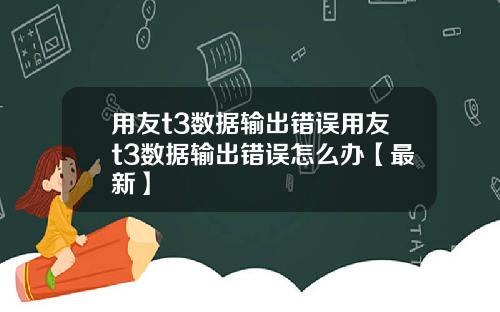 用友t3数据输出错误用友t3数据输出错误怎么办【最新】