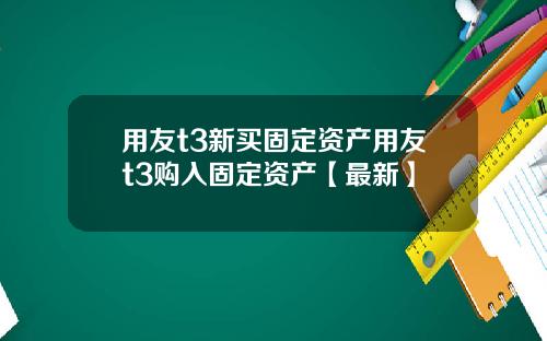用友t3新买固定资产用友t3购入固定资产【最新】
