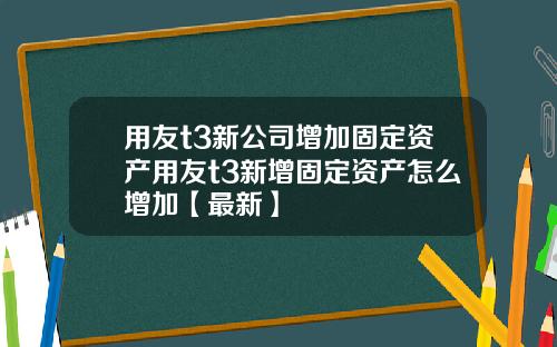 用友t3新公司增加固定资产用友t3新增固定资产怎么增加【最新】