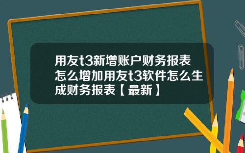用友t3新增账户财务报表怎么增加用友t3软件怎么生成财务报表【最新】