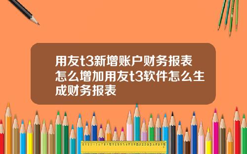 用友t3新增账户财务报表怎么增加用友t3软件怎么生成财务报表