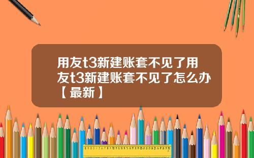 用友t3新建账套不见了用友t3新建账套不见了怎么办【最新】