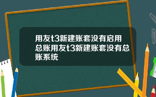 用友t3新建账套没有启用总账用友t3新建账套没有总账系统