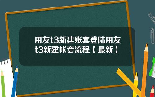 用友t3新建账套登陆用友t3新建帐套流程【最新】