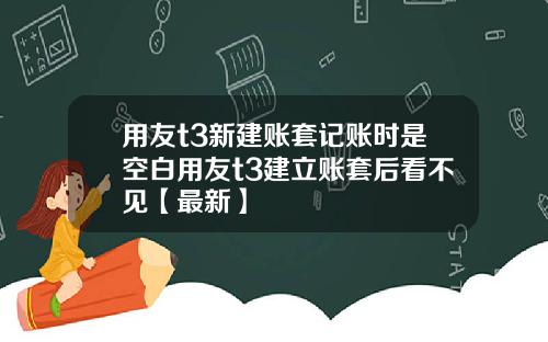 用友t3新建账套记账时是空白用友t3建立账套后看不见【最新】