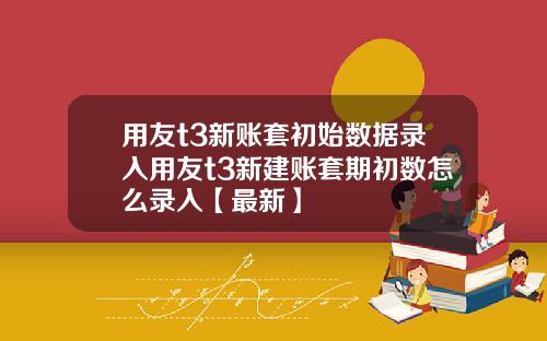 用友t3新账套初始数据录入用友t3新建账套期初数怎么录入【最新】
