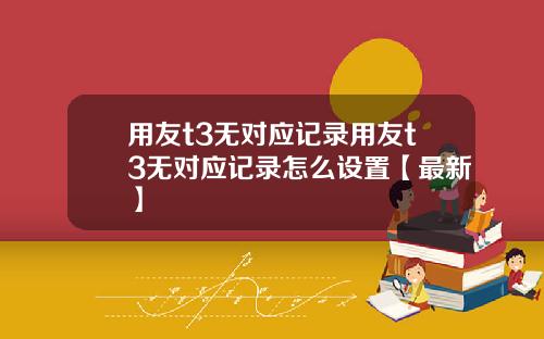 用友t3无对应记录用友t3无对应记录怎么设置【最新】