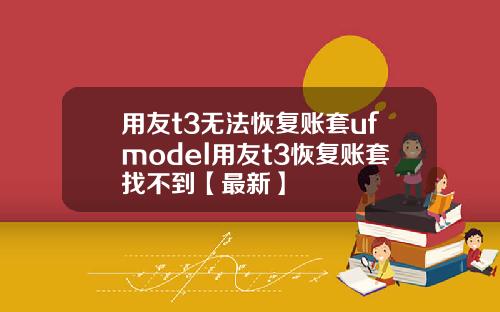 用友t3无法恢复账套ufmodel用友t3恢复账套找不到【最新】