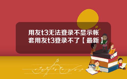 用友t3无法登录不显示帐套用友t3登录不了【最新】