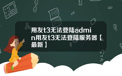 用友t3无法登陆admin用友t3无法登陆服务器【最新】