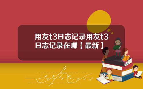 用友t3日志记录用友t3日志记录在哪【最新】