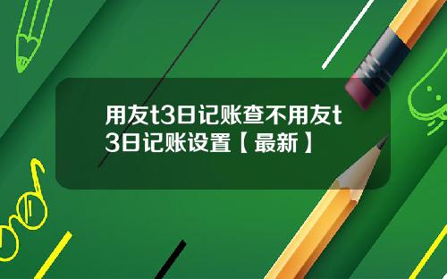 用友t3日记账查不用友t3日记账设置【最新】