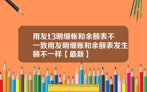 用友t3明细帐和余额表不一致用友明细账和余额表发生额不一样【最新】