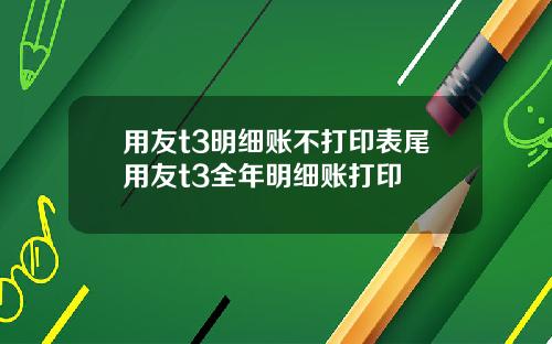 用友t3明细账不打印表尾用友t3全年明细账打印