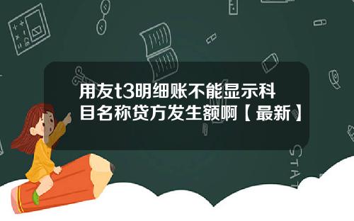 用友t3明细账不能显示科目名称贷方发生额啊【最新】