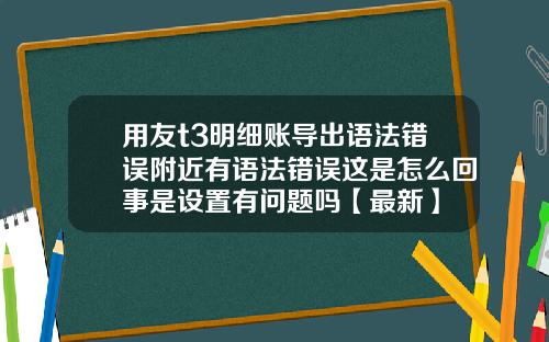 用友t3明细账导出语法错误附近有语法错误这是怎么回事是设置有问题吗【最新】
