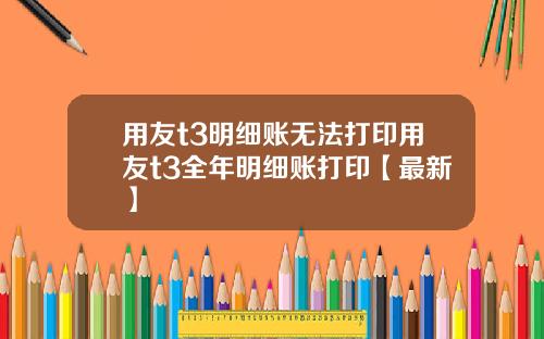 用友t3明细账无法打印用友t3全年明细账打印【最新】