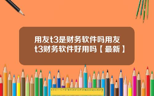 用友t3是财务软件吗用友t3财务软件好用吗【最新】