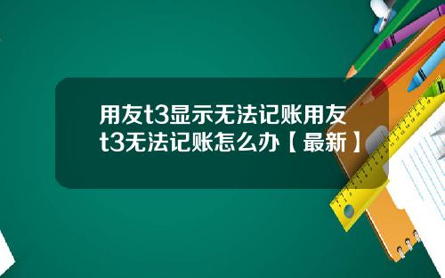 用友t3显示无法记账用友t3无法记账怎么办【最新】