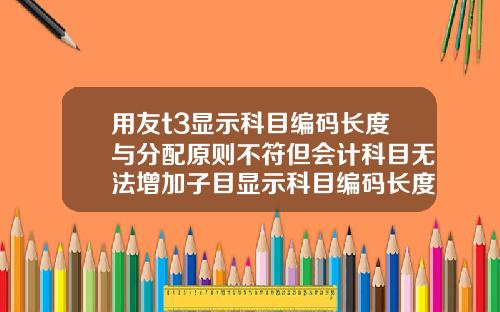 用友t3显示科目编码长度与分配原则不符但会计科目无法增加子目显示科目编码长度与分配原则不符【最新】