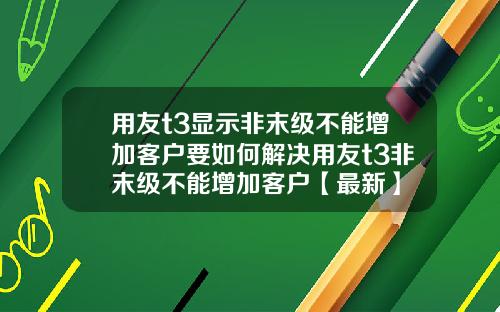 用友t3显示非末级不能增加客户要如何解决用友t3非末级不能增加客户【最新】