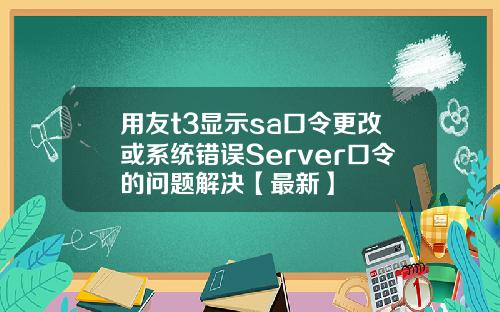 用友t3显示sa口令更改或系统错误Server口令的问题解决【最新】
