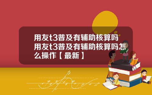 用友t3普及有辅助核算吗用友t3普及有辅助核算吗怎么操作【最新】