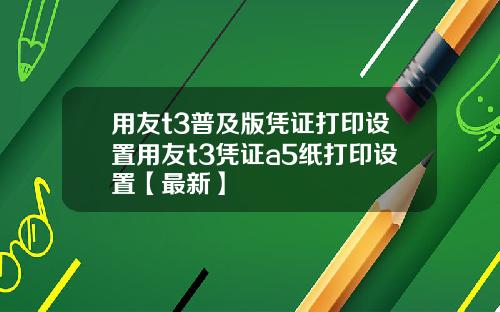 用友t3普及版凭证打印设置用友t3凭证a5纸打印设置【最新】