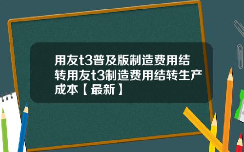 用友t3普及版制造费用结转用友t3制造费用结转生产成本【最新】