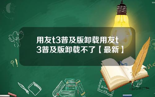 用友t3普及版卸载用友t3普及版卸载不了【最新】