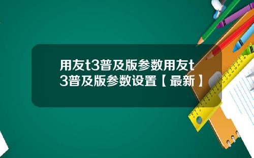 用友t3普及版参数用友t3普及版参数设置【最新】
