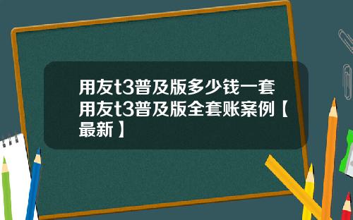 用友t3普及版多少钱一套用友t3普及版全套账案例【最新】