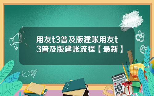 用友t3普及版建账用友t3普及版建账流程【最新】