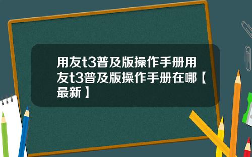 用友t3普及版操作手册用友t3普及版操作手册在哪【最新】