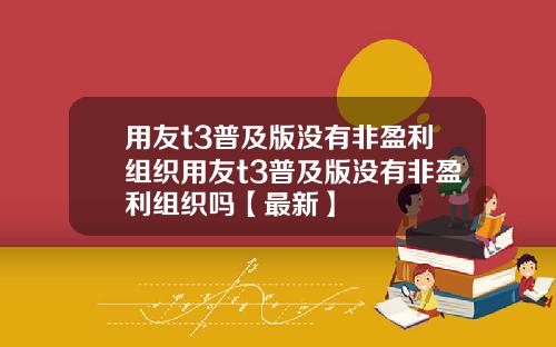 用友t3普及版没有非盈利组织用友t3普及版没有非盈利组织吗【最新】