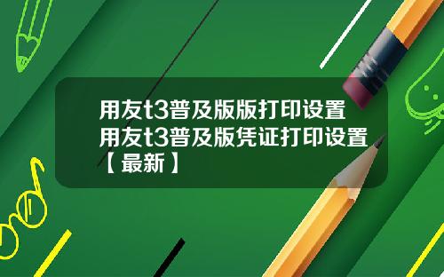 用友t3普及版版打印设置用友t3普及版凭证打印设置【最新】