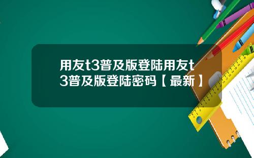 用友t3普及版登陆用友t3普及版登陆密码【最新】
